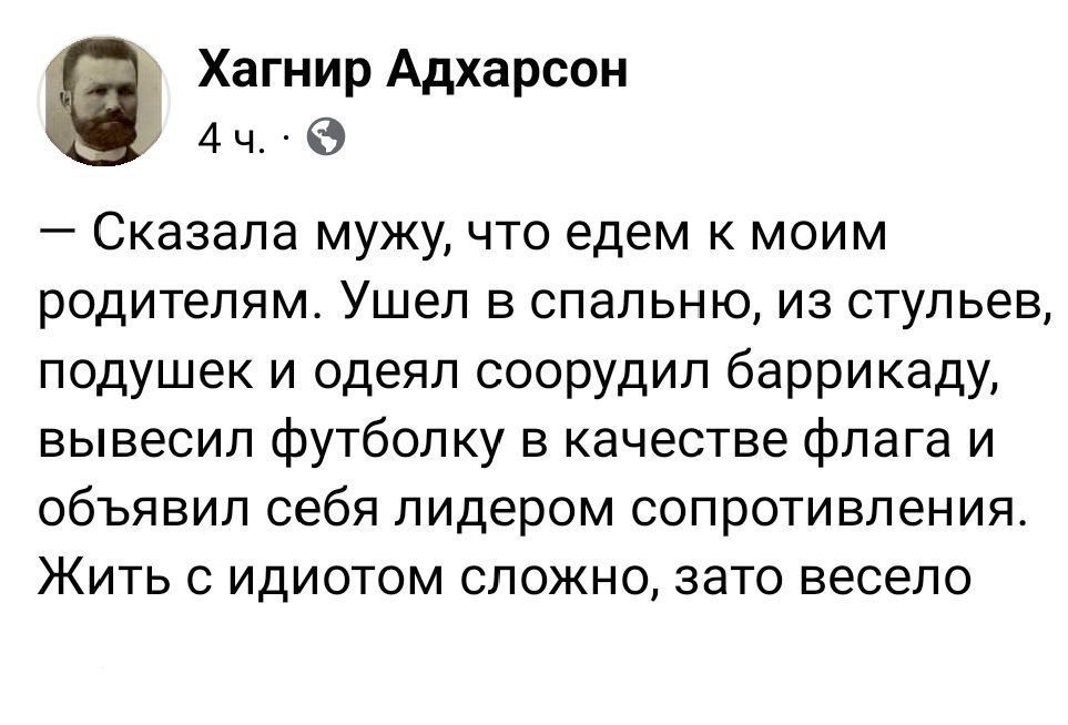 — Сказала мужу, что едем к моим родителям. Ушел в спальню, из стульев, подушек и одеял соорудил баррикаду, вывесил футболку в качестве флага и объявил себя лидером сопротивления. Жить с идиотом сложно, зато весело
