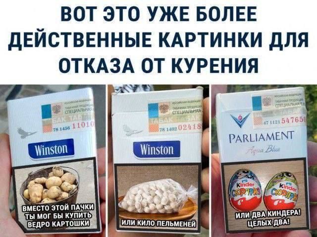 ВОТ ЭТО УЖЕ БОЛЕЕ ДЕЙСТВЕННЫЕ КАРТИНКИ ДЛЯ ОТКАЗА ОТ КУРЕНИЯ

Winston
ВМЕСТО ЭТОЙ ПАЧКИ ТЫ МОЖЕШЬ КУПИТЬ ВЕДРО КАРТОШКИ
ИЛИ КИЛО ПЕЛЬМЕНЕЙ
PARLIAMENT Blue
ИЛИ ДВА КИНДЕРА! ЦЕЛЫХ ДВА!