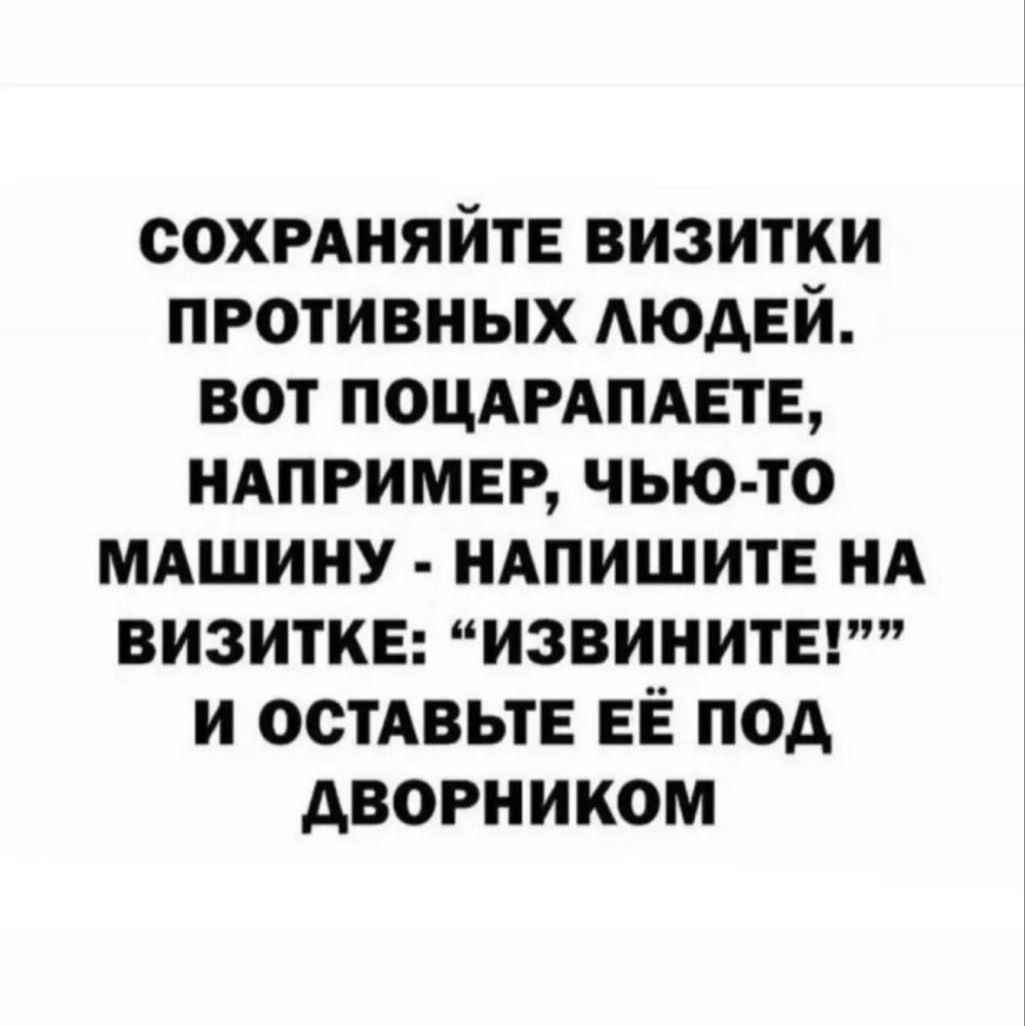 СОХРАНЯЙТЕ ВИЗИТКИ ПРОТИВНЫХ ЛЮДЕЙ. ВОТ ПОЦАРАПАЕТЕ, НАПРИМЕР, ЧЬЮ-ТО МАШИНУ - НАПИШИТЕ НА ВИЗИТКЕ: \