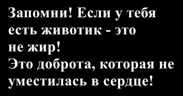 Запомни! Если у тебя есть животик - это не жир! Это доброта, которая не уместилась в сердце!