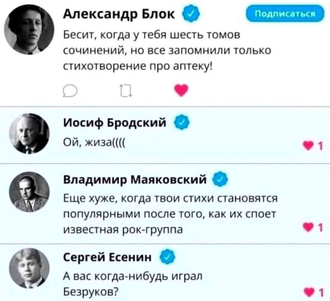 Александр Блок: Бесит, когда у тебя шесть томов сочинений, но все запомнили только стихотворение про аптеку! Иосиф Бродский: Ой, жизнь(((  Владимир Маяковский: Еще хуже, когда твои стихи становятся популярными после того, как их споет известная рок-группа. Сергей Есенин: А вас когда-нибудь играл Безруков?