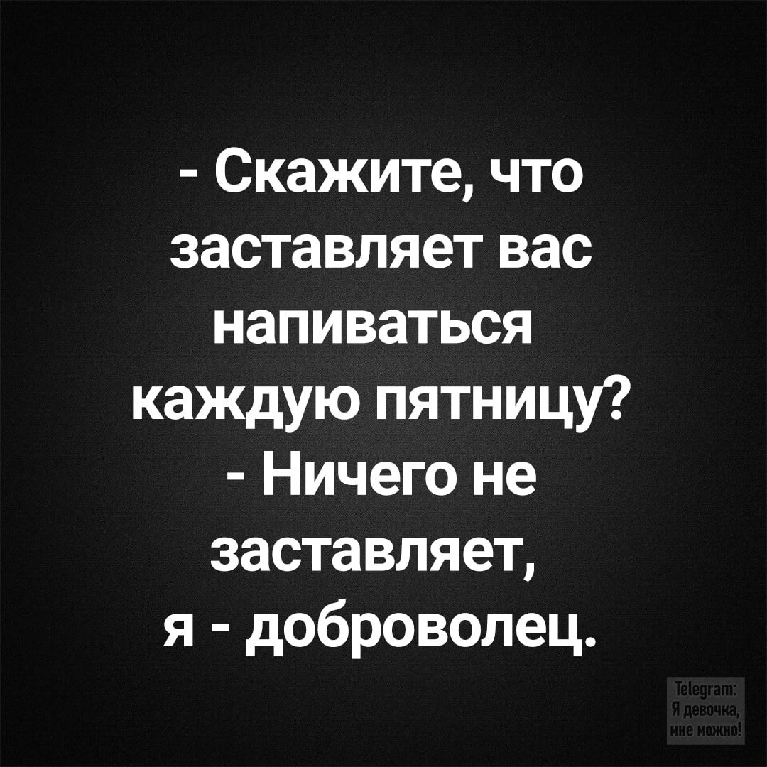 - Скажите, что заставляет вас напиваться каждую пятницу? - Ничего не заставляет, я - доброволец.