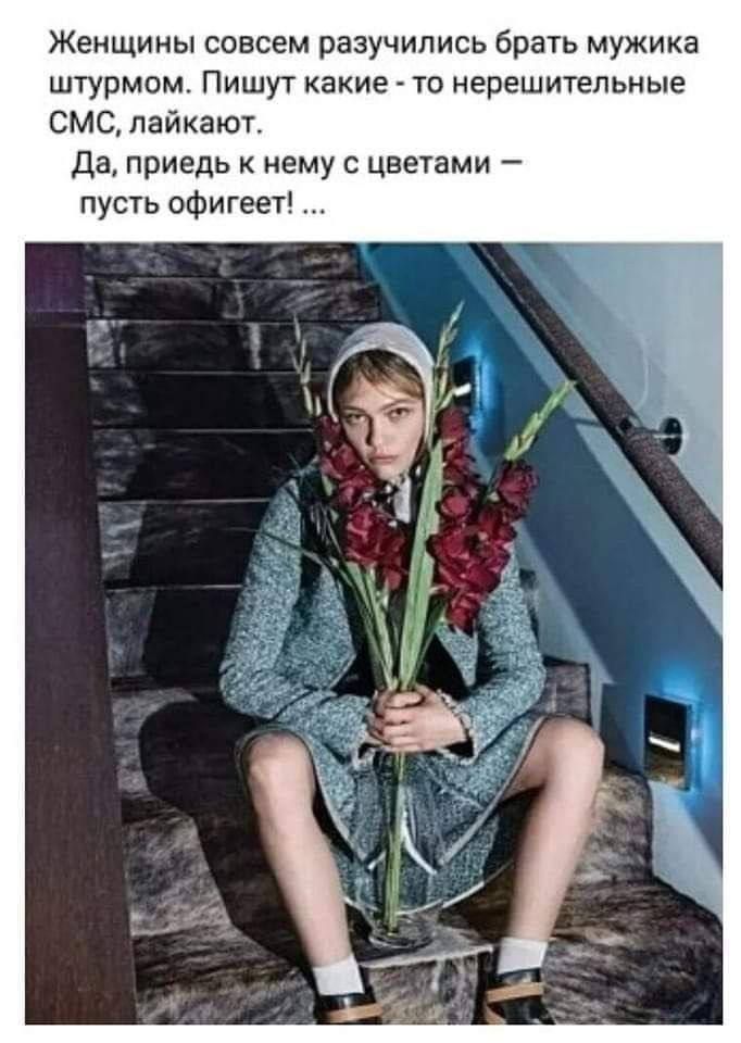 Женщины совсем разучились брать мужика штурмом. Пишут какие - то нерешительные СМС, лайкают. Да, придёб к нему с цветами — пусть офигеет! …