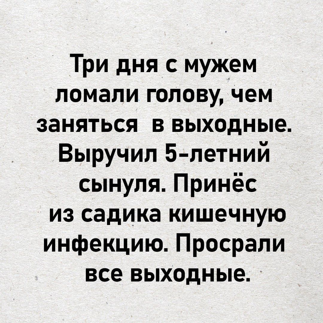 Три дня с мужем ломали голову, чем заняться в выходные. Выручил 5-летний сынуля. Принёс из садика кишечную инфекцию. Просрали все выходные.