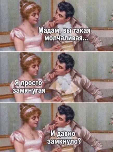 Мадам, вы такая молчаливая... Я просто замкнутая И давно замкнуло?