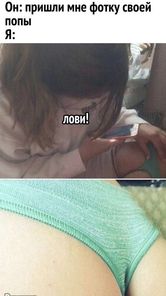 Он: пришли мне фотку своей попы Я: ловИ!