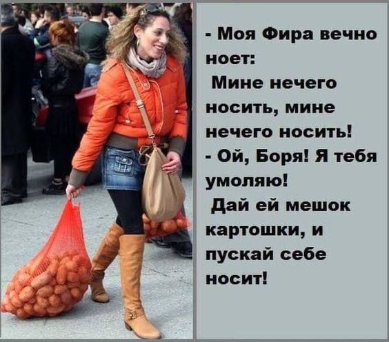 - Моя Фира вече носит: Мне нечего носить, мне нечего носить! - Ой, Боря! Я тебя умоляю! Дай ей мешок картошки, и пускай себе носит!