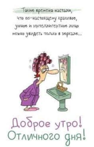 Такие времена настали,\nчто по-настоящему красивое, умное и интеллигентное лицо можно увидеть только в зеркале..\nДоброе утро! Отличного дня!