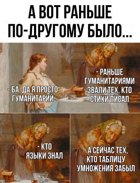 А вот раньше по-другому было...
- Ба, да я просто гуманитарий
- Раньше гуманитари называли тех, кто стихи писал
- Кто языки знал
- А сейчас тех, кто таблицу умножения забыл