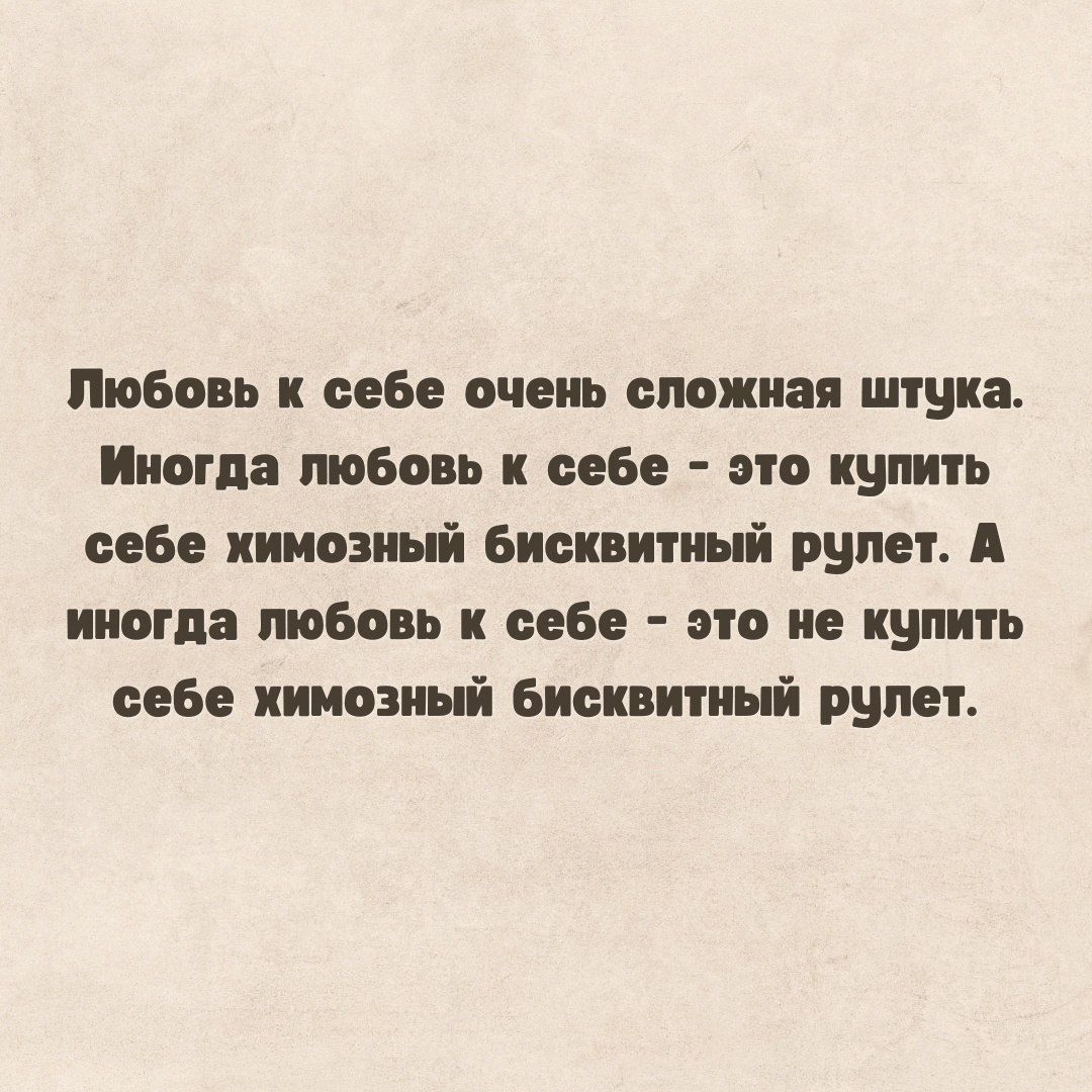 Любовь к себе очень сложная штука. Иногда любовь к себе - это купить себе химозный бисквитный рулет. А иногда любовь к себе - это не купить себе химозный бисквитный рулет.