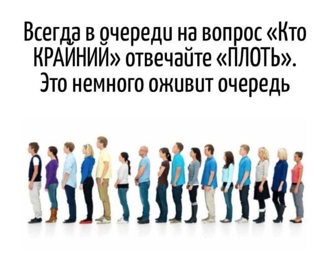 Всегда в очереди на вопрос «Кто КРАЙНИЙ» отвечайте «ПЛОТЬ». Это немного оживет очередь
