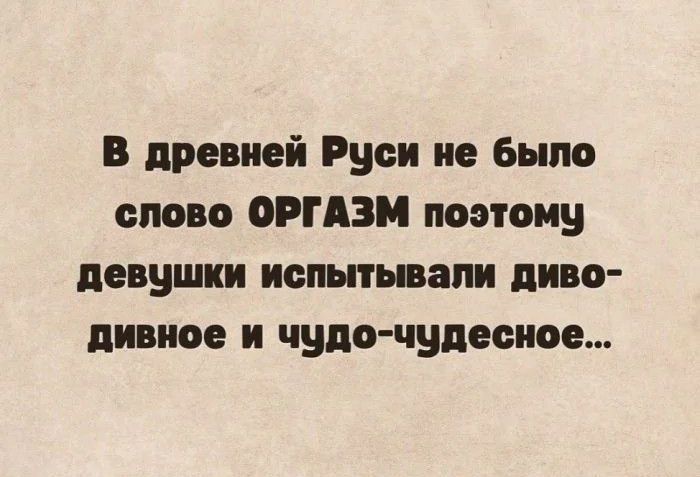 В древней Руси не было слово ОРГАЗМ поэтому девушки испытывали диво-дивное и чудо-чудесное...