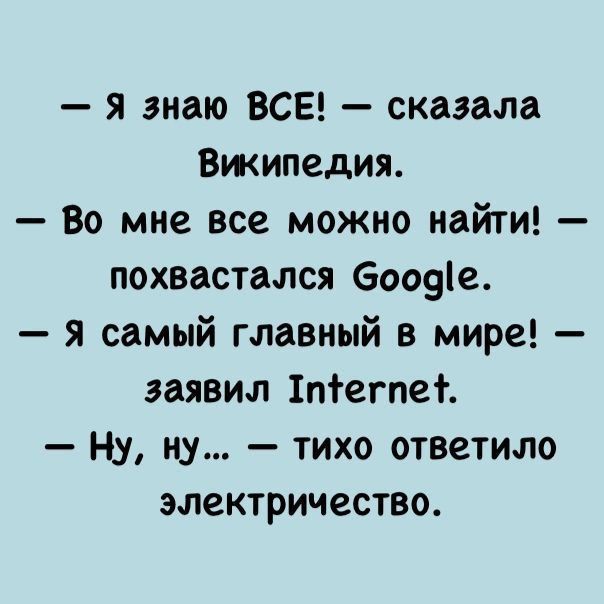— Я знаю ВСЕ! — сказала Википедия.\n— Во мне все можно найти! — похвастался Google.\n— Я самый главный в мире! — заявил Internet.\n— Ну, ну... — тихо ответило электричество.