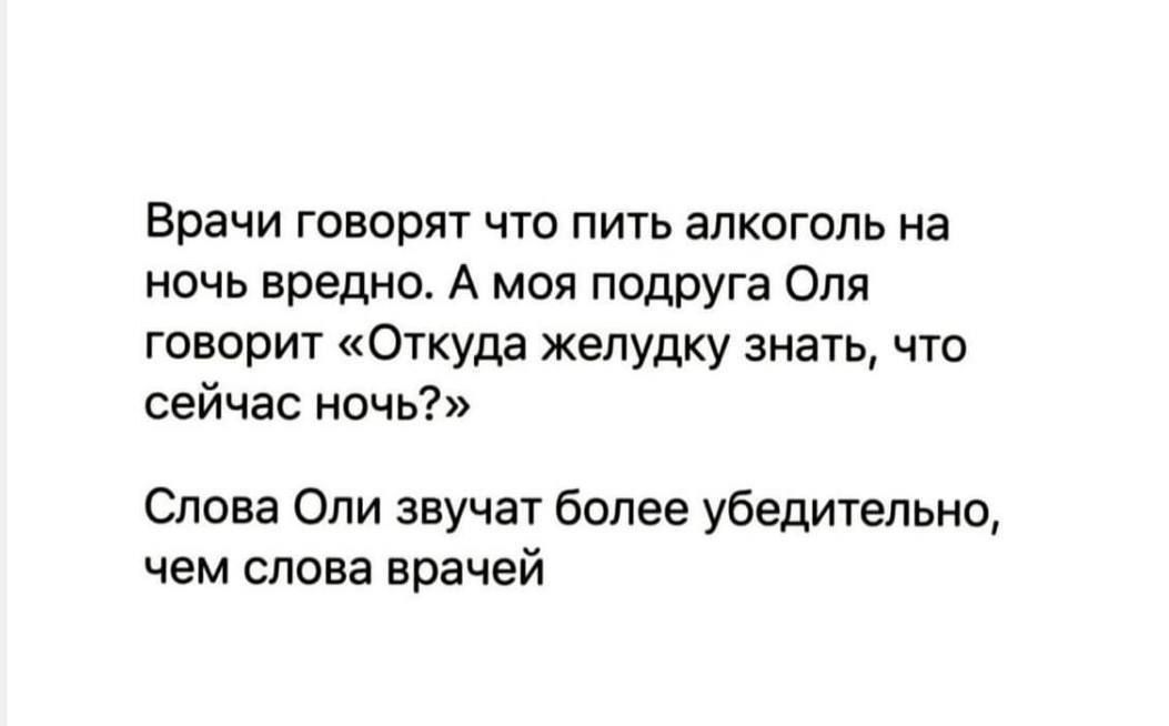 Врачи говорят что пить алкоголь на ночь вредно. А моя подруга Оля говорит «Откуда желудку знать, что сейчас ночь?» Слова Оли звучат более убедительно, чем слова врачей