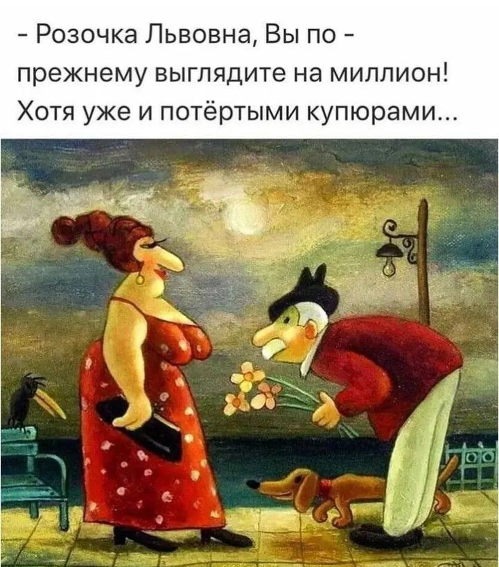 - Розочка Львовна, Вы по - прежнему выглядите на миллион! Хотя уже и потёртыми купюрами...