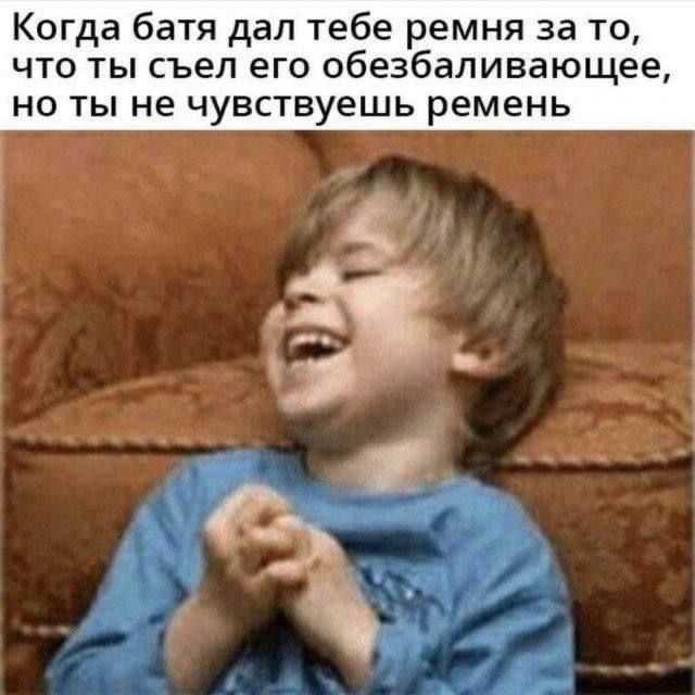 Когда батя дал тебе ремня за то, что ты съёл его обезболивающее, но ты не чувствуешь ремень