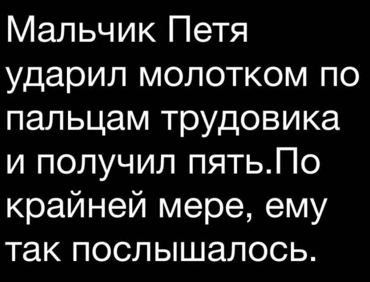 Мальчик Петя ударил молотком по пальцам трудовика и получил пять. По крайней мере, ему так послышалось.