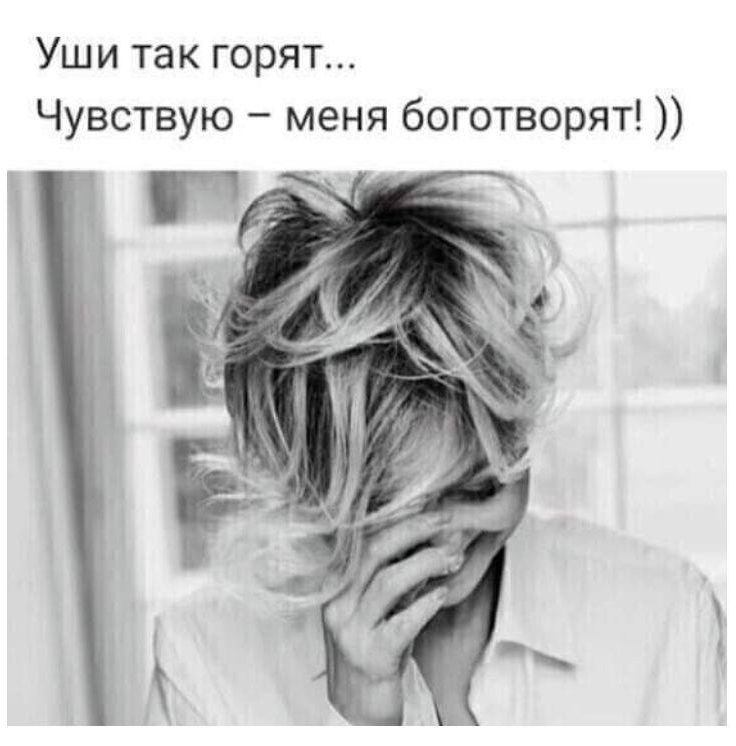 Уши так горят... Чувствую – меня боготворят! ))