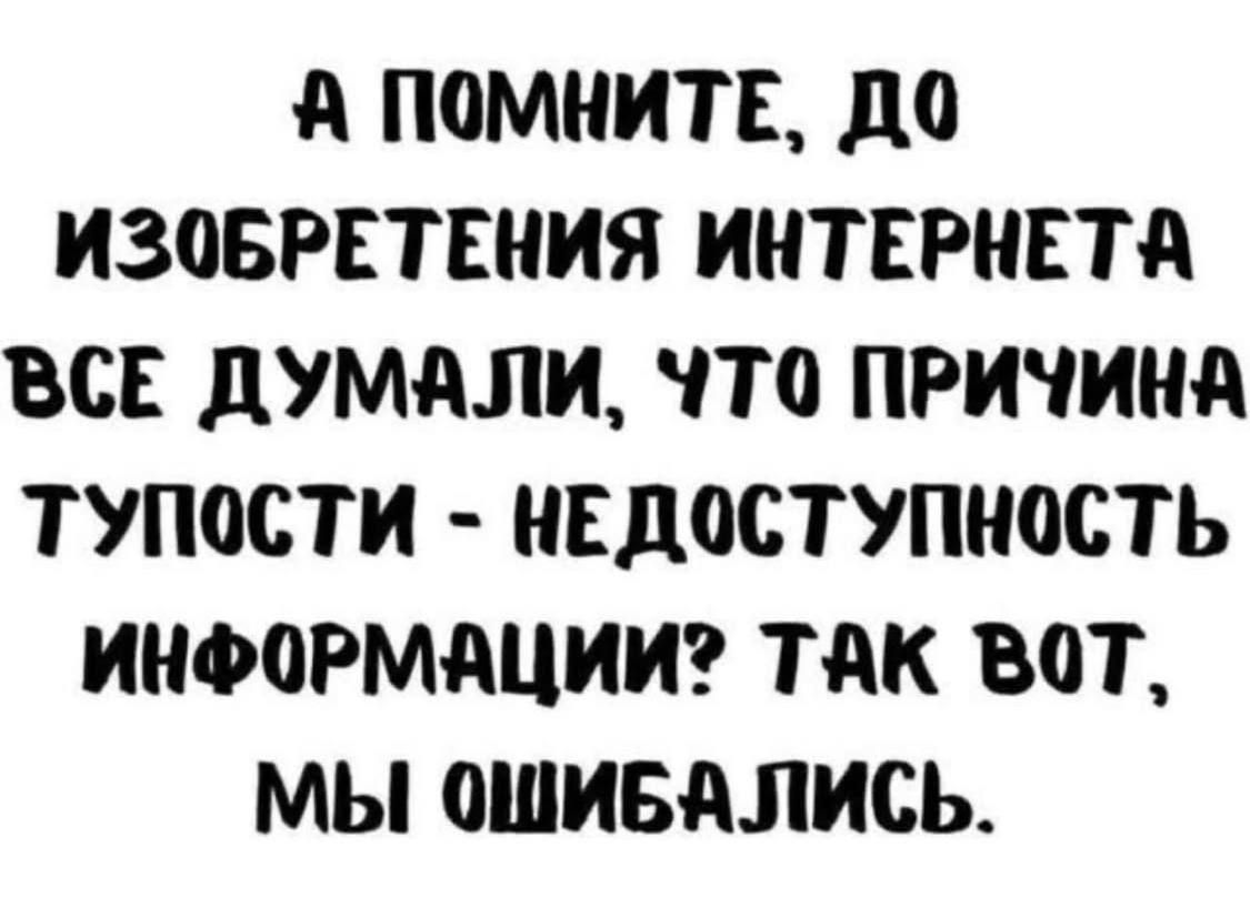 А помните, до изобретения интернета все думали, что причина тупости - недоступность информации? Так вот, мы ошибались.