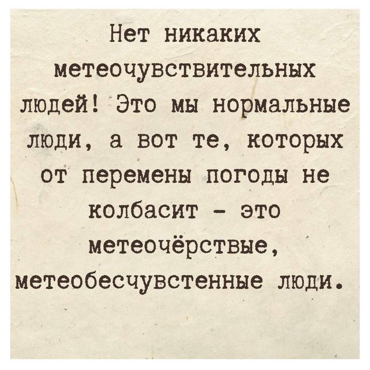 Нет никаких метеочувствительных людей! Это мы нормальные люди, а вот те, которых от перемены погоды не колбасит — это метеочёрствые, метеобесчувственные люди.