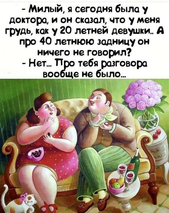 - Милый, я сегодня была у доктора, и он сказал, что у меня грудь, как у 20 летней девушки... А про 40 летнюю задницу он ничего не говорил? - Нет... Про тебя разговора вообще не было...