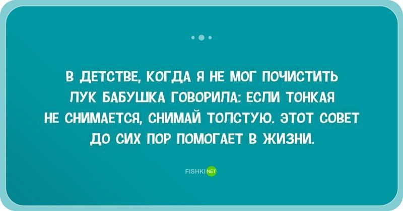В детстве, когда я не мог почистить лук, бабушка говорила: если тонкая не снимается, снимай толстую. Этот совет до сих пор помогает в жизни.