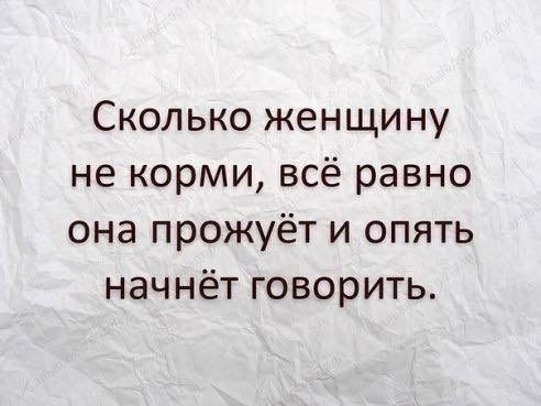 Сколько женщину не корми, всё равно она прожоёт и опять начнёт говорить.