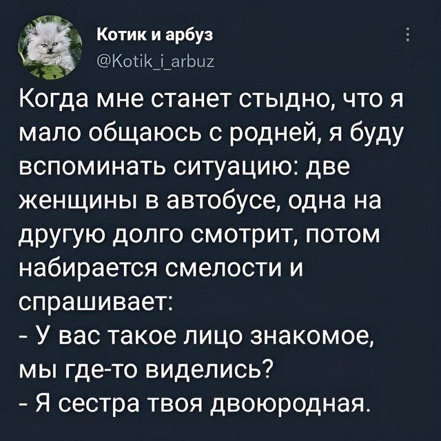 Когда мне станет стыдно, что я мало общаюсь с родней, я буду вспоминать ситуацию: две женщины в автобусе, одна на другую долго смотрит, потом набирается смелости и спрашивает: - У вас такое лицо знакомое, мы где-то видились? - Я сестра твоя двоюродная.