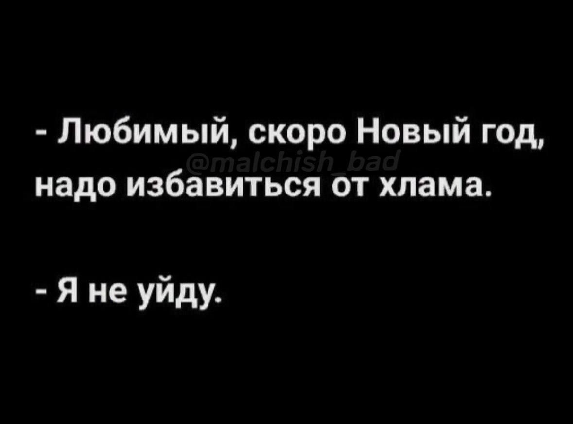 - Любимый, скоро Новый год, надо избавиться от хлама.
- Я не уйду.