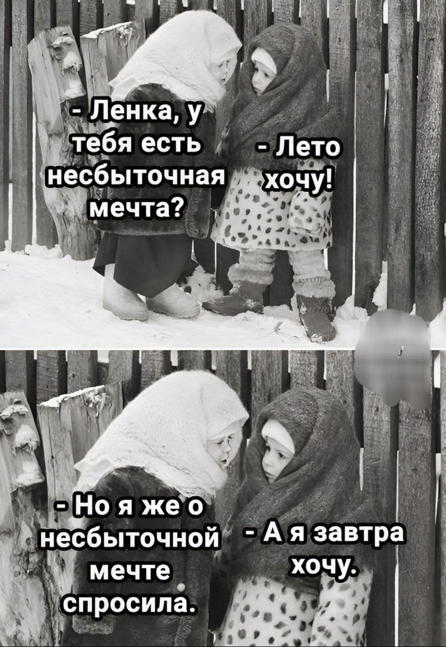 - Ленка, у тебя есть несбыточная мечта? - Лето хочу!
- Но я же о несбыточной мечте спросила. - А я завтра хочу