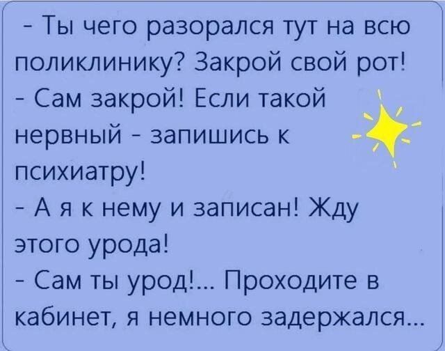 - Ты чего разорался тут на всю поликлинику? Закрой свой рот!
- Сам закрой! Если такой нервный - запишись к психиатру!
- А я к нему и записан! Жду этого урода!
- Сам ты урод!... Проходите в кабинет, я немножко задержался...