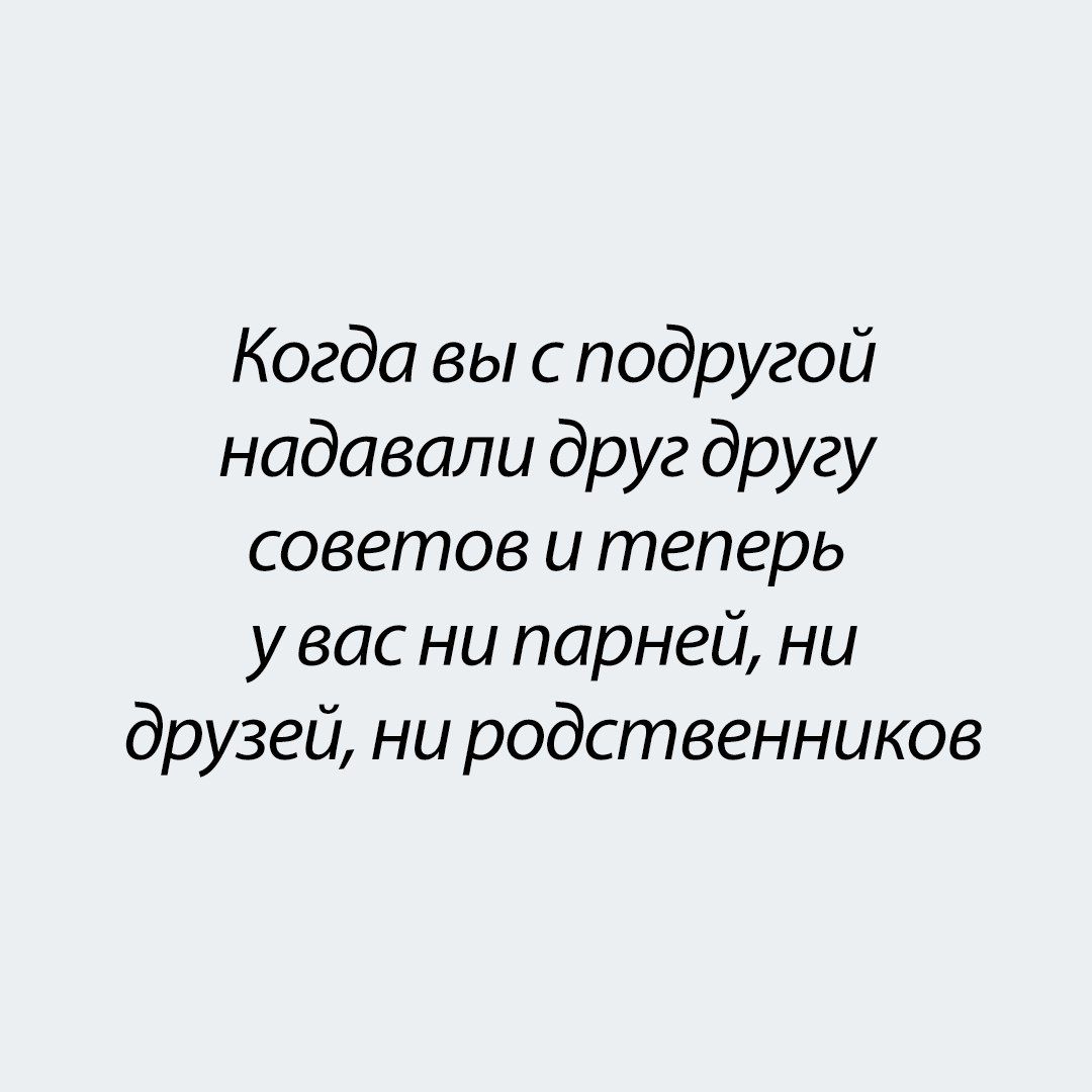 Когда вы с подругой наддавали друг другу советов и теперь у вас ни парней, ни друзей, ни родственников