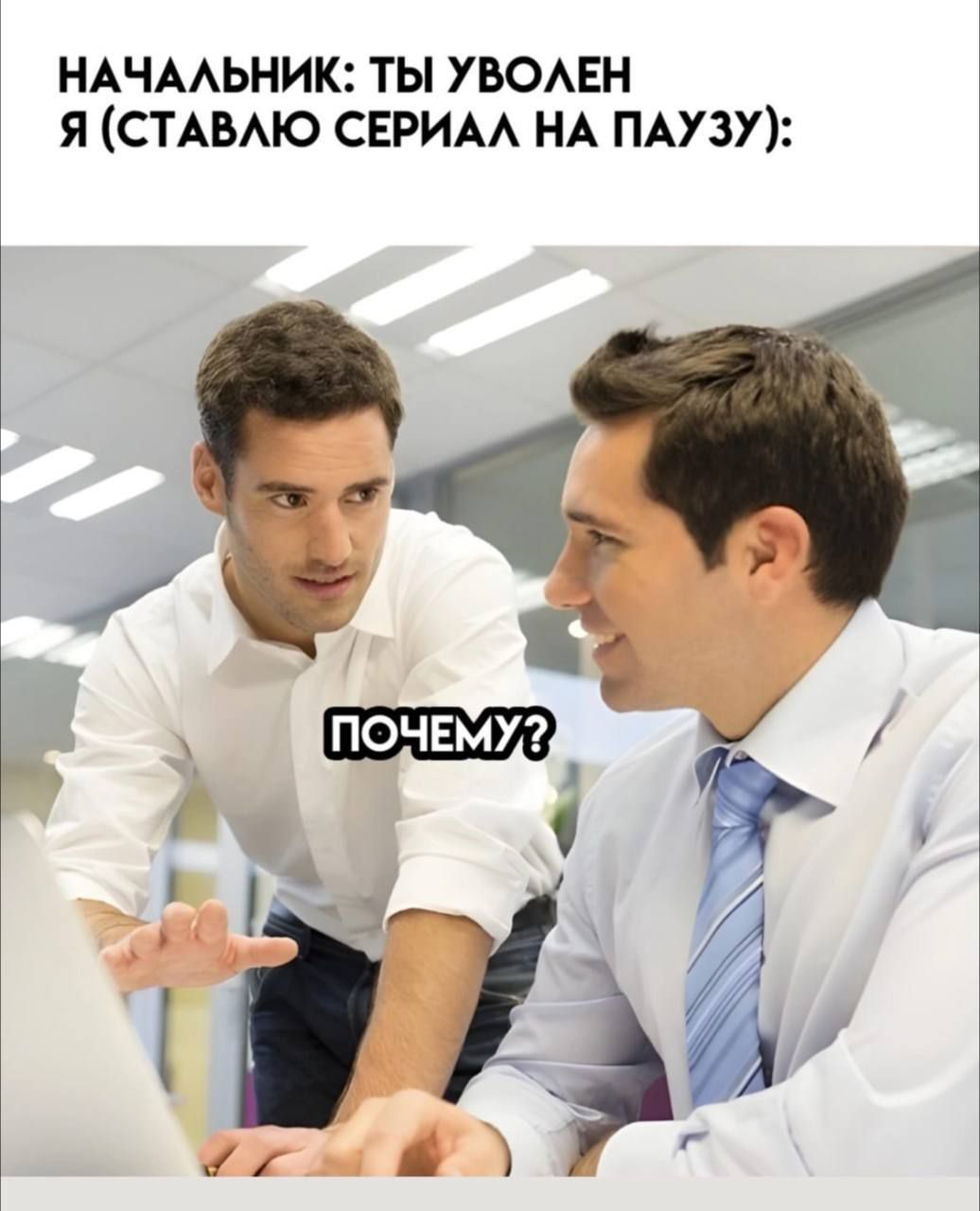 НАЧАЛЬНИК: ТЫ УВОЛЕН Я (СТАВЛЮ СЕРИАЛ НА ПАУЗУ):\nПОЧЕМУ?
