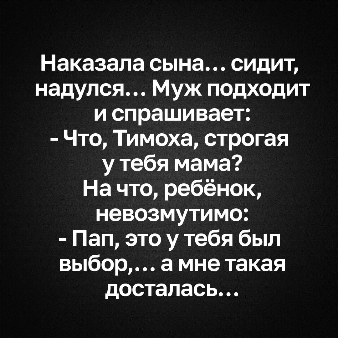 Наказала сына… сидит, надулся… Муж подходит и спрашивает: - Что, Тимоха, строгая у тебя мама? На что, ребёнок, невозмутимо: - Пап, это у тебя был выбор,… а мне такая досталась…