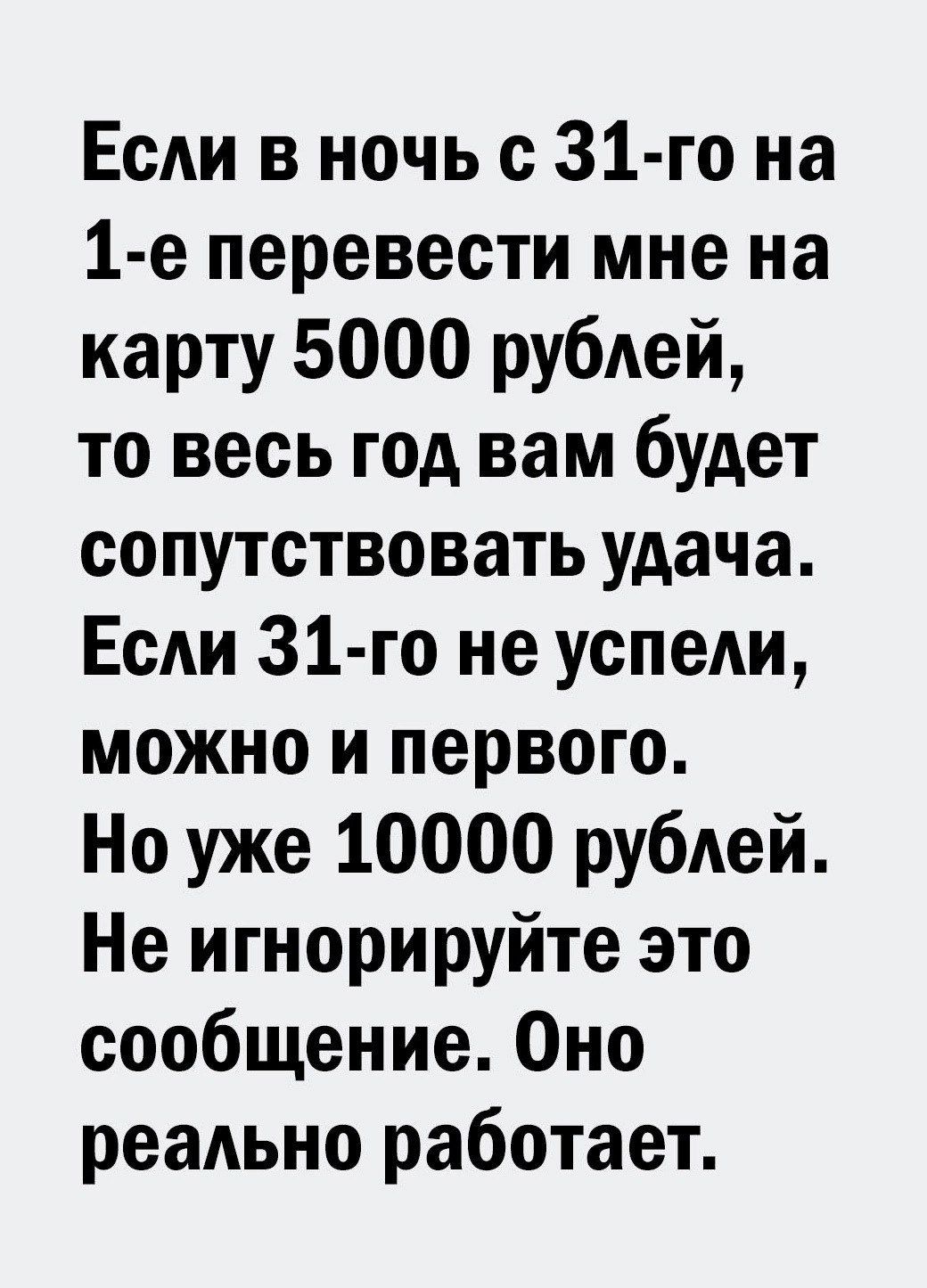 Если в ночь с 31-го на 1-е перевести мне на карту 5000 рублей, то весь год вам будет сопутствовать удача. Если 31-го не успели, можно и первого. Но уже 10000 рублей. Не игнорируйте это сообщение. Оно реально работает.