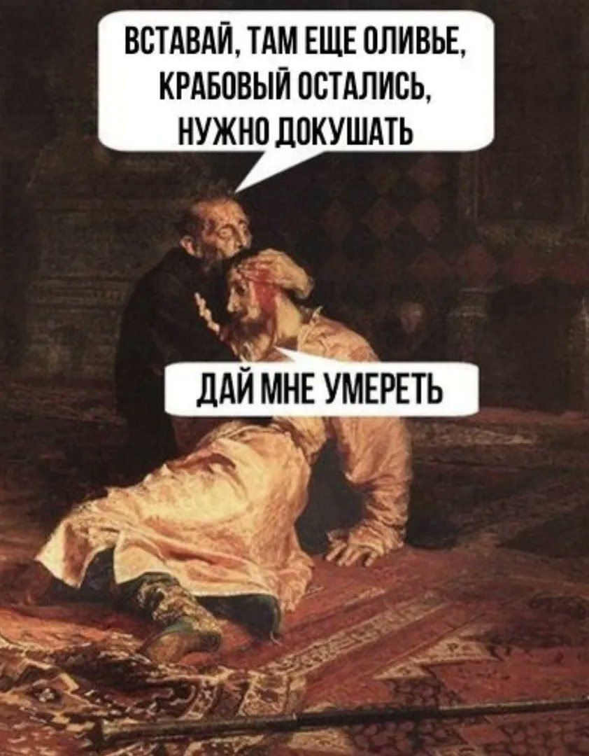 ВСТАВАЙ, ТАМ ЕЩЕ ОЛИВЬЕ, КРАБОВЫЙ ОСТАЛИСЬ, НУЖНО ДОКУШАТЬ
ДАЙ МНЕ УМЕРЕТЬ