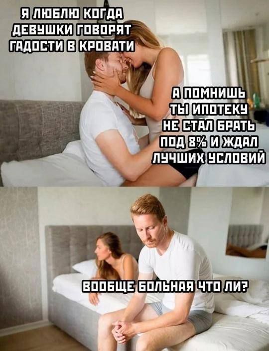 Я люблю когда девушки говорят гадости в кровати. А помнишь ты ипотеку не стал брать под 8% и ждал лучших условий. Вообще больная что ли?