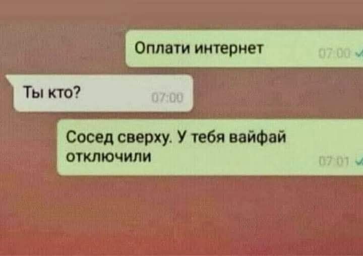 Оплати интернет
Ты кто?
Сосед сверху. У тебя вайфай отключили