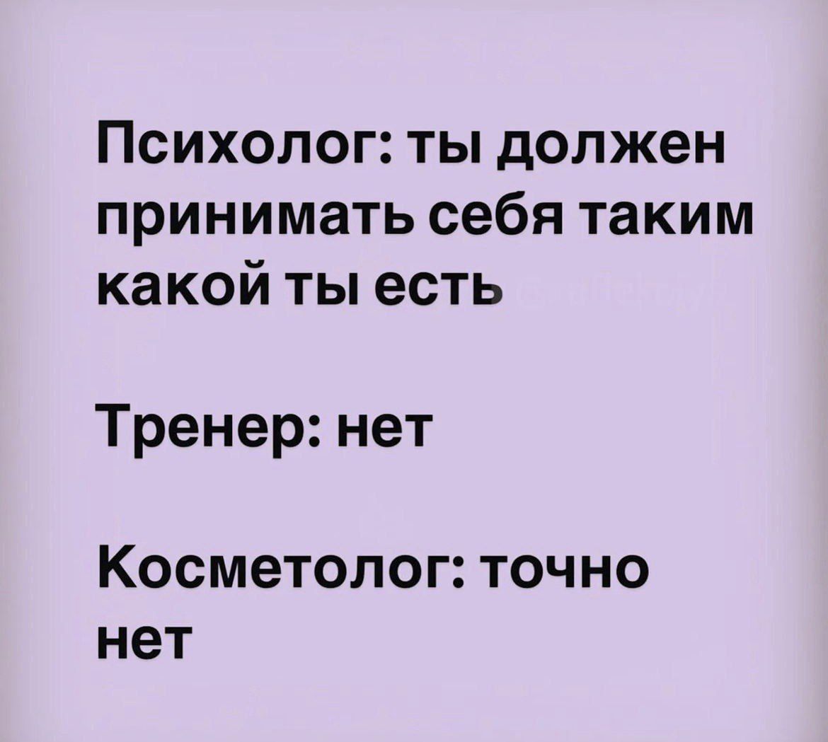 Психолог: ты должен принимать себя таким какой ты есть

Тренер: нет

Косметолог: точно нет