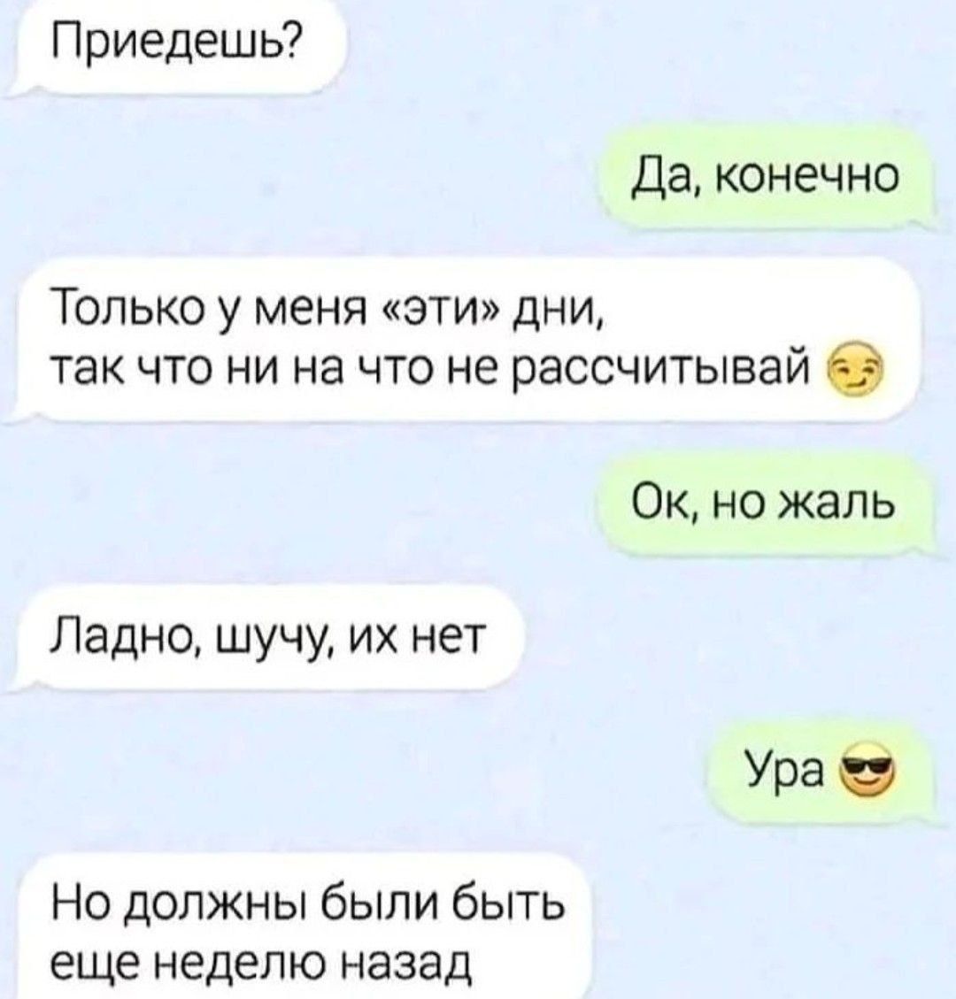 Приедешь?
Да, конечно
Только у меня «эти» дни, так что ни на что не рассчитывай 😉
Ок, но жаль
Ладно, шучу, их нет
Ура 😎
Но должны были быть ещё неделю назад