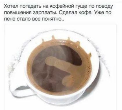 Хотел погадать на кофейной гуще по поводу повышения зарплаты. Сделал кофе. Уже по пене стало все понятно..