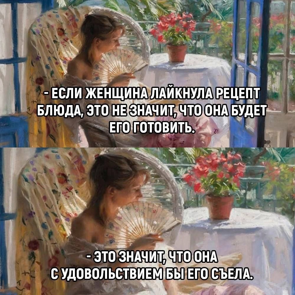 - ЕСЛИ ЖЕНЩИНА ЛАЙКНУЛА РЕЦЕПТ БЛЮДА, ЭТО НЕ ЗНАЧИТ, ЧТО ОНА БУДЕТ ЕГО ГОТОВИТЬ. - ЭТО ЗНАЧИТ, ЧТО ОНА С УДОВОЛЬСТВИЕМ БЫ ЕГО СЪЕЛА.