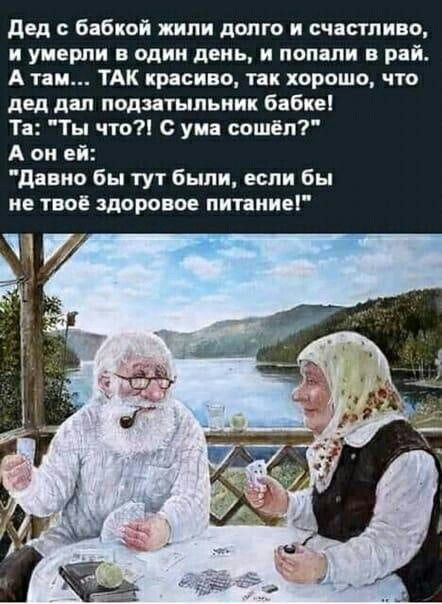 Дед с бабкой жили долго и счастливо, и умерли в один день, и попали в рай. А там... ТАК красиво, так хорошо, что дед дал подзатыльник бабке! Та: 
