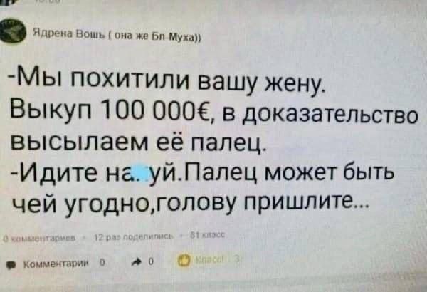 - Мы похитили вашу жену. Выкуп 100 000€, в доказательство высылаем её палец. - Идите на***. Палец может быть чей угодно, голову пришлите...
