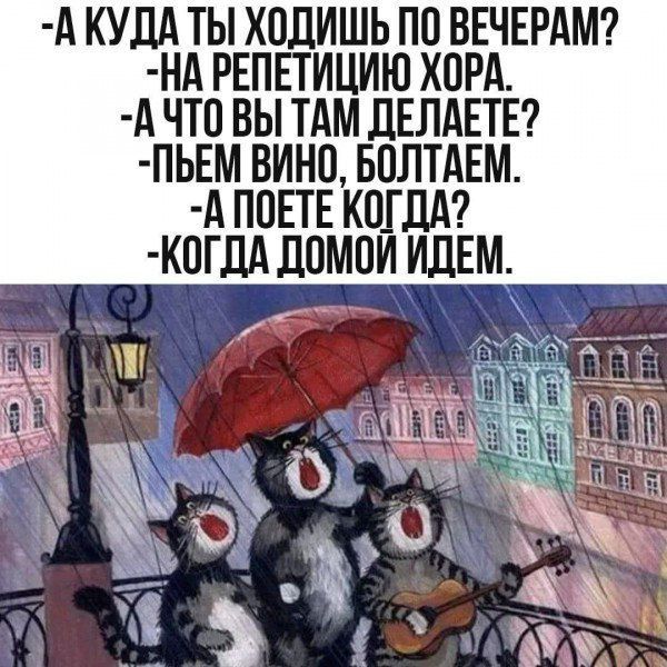 -А КУДА ТЫ ХОДИШЬ ПО ВЕЧЕРАМ?
-НА РЕПЕТИЦИЮ ХОРА.
-А ЧТО ВЫ ТАМ ДЕЛАЕТЕ?
-ПЬЁМ ВИНО, БОЛТАЕМ.
-А ПОЕТЕ КОГДА?
-КОГДА ДОМОЙ ИДЁМ.