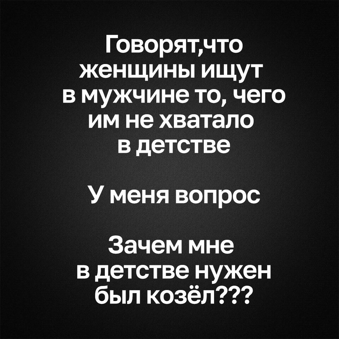 Говорят,что женщины ищут в мужчине то, чего им не хватало в детстве\nУ меня вопрос\nЗачем мне в детстве нужен был козёл???