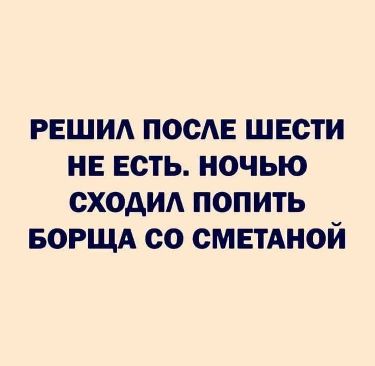 РЕШИЛ ПОСЛЕ ШЕСТИ НЕ ЕСТЬ. НОЧЬЮ СХОДИЛ ПОПИТЬ БОРЩА СО СМЕТАНОЙ