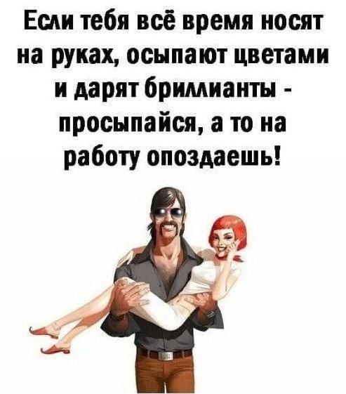 Если тебя всё время носят на руках, осыпают цветами и дарят бриллианты - просыпайся, а то на работу опоздаешь!
