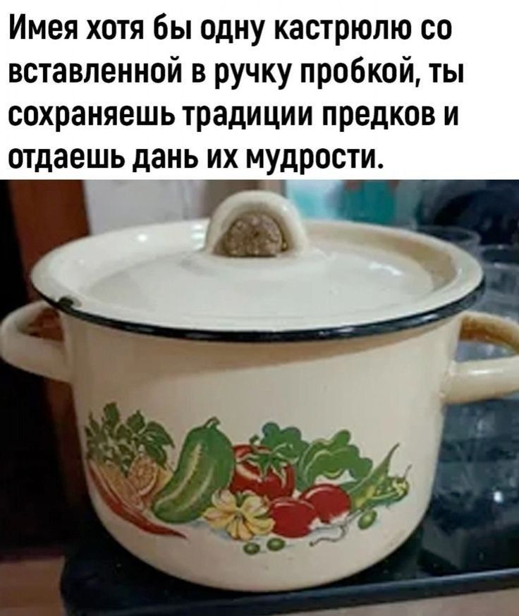 Имея хотя бы одну кастрюлю со вставленной в ручку пробкой, ты сохранешь традиции предков и отдашь дань их мудрости.