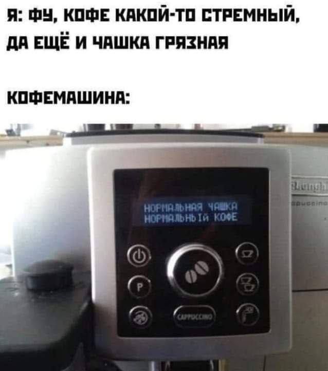 Я: ФУ, кофе какой-то стрёмный, да ещё и чашка грязная\nкофемашина:\nнормальная чашка нормальный кофе